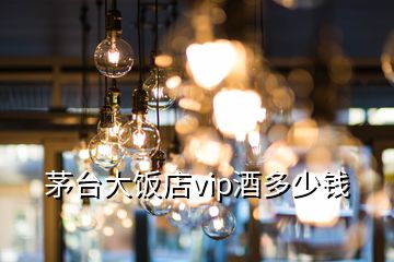 茅台大饭店vip酒多少钱