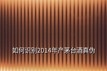 如何识别2014年产茅台酒真伪