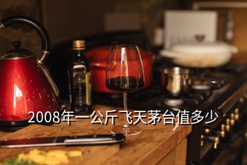 2008年一公斤飞天茅台值多少