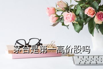 茅台是第一高价股吗