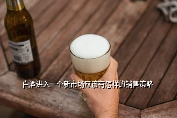 白酒进入一个新市场应该有怎样的销售策略