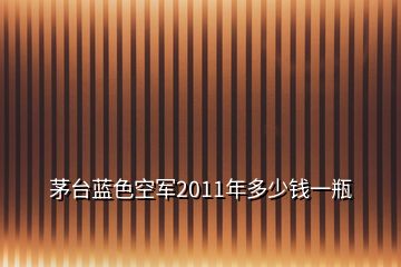 茅台蓝色空军2011年多少钱一瓶