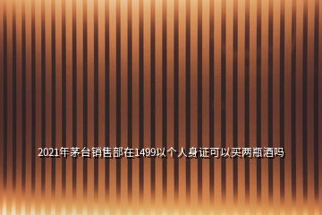 2021年茅台销售部在1499以个人身证可以买两瓶酒吗