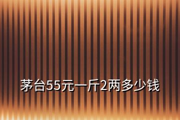 茅台55元一斤2两多少钱