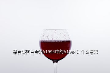 茅台集团白金酒A1994中的A1994是什么意思