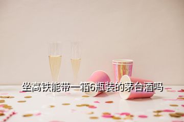 坐高铁能带一箱6瓶装的茅台酒吗