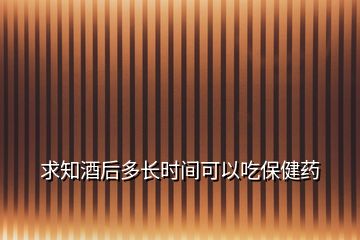 求知酒后多长时间可以吃保健药