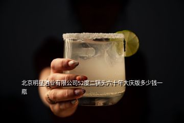 北京明星酒业有限公司52度二锅头六十年大庆版多少钱一瓶