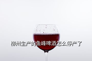 柳州生产的鱼峰啤酒怎么停产了