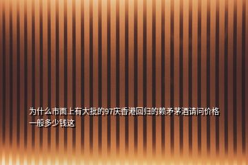 为什么市面上有大批的97庆香港回归的赖矛茅酒请问价格一般多少钱这