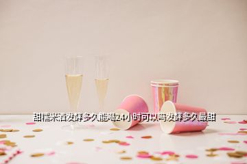 甜糯米酒发酵多久能喝24小时可以吗发酵多久最甜