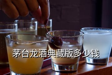 茅台龙酒典藏版多少钱