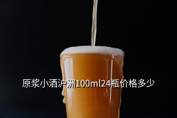 原浆小酒沪洲100ml24瓶价格多少