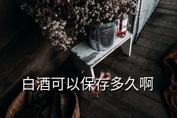 白酒可以保存多久啊