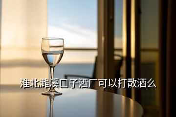 淮北濉溪口子酒厂可以打散酒么