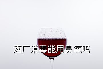 酒厂消毒能用臭氧吗