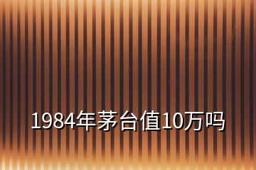 1984年茅台值10万吗