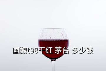 国酿t98干红 茅台 多少钱