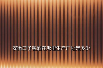 安徽口子窖酒在哪里生产厂址是多少