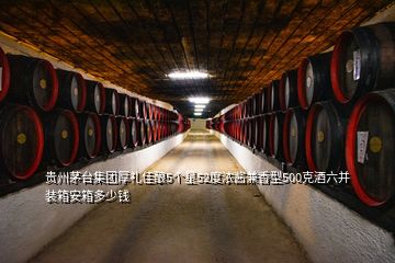 贵州茅台集团厚礼佳酿5个星52度浓酱兼香型500克酒六并装箱安箱多少钱