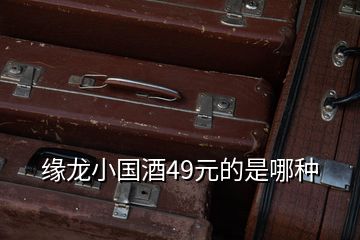 缘龙小国酒49元的是哪种