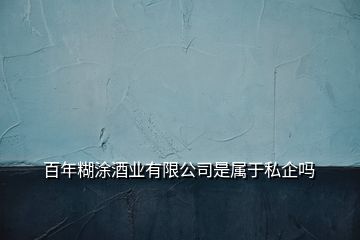 百年糊涂酒业有限公司是属于私企吗