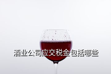 酒业公司应交税金包括哪些