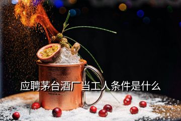 应聘茅台酒厂当工人条件是什么