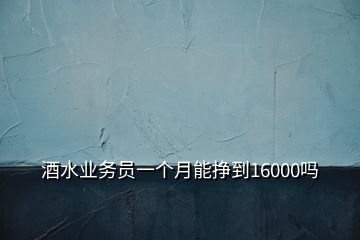 酒水业务员一个月能挣到16000吗