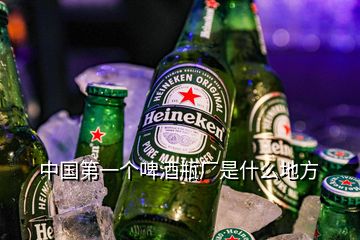 中国第一个啤酒瓶厂是什么地方