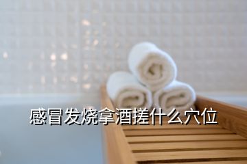 感冒发烧拿酒搓什么穴位