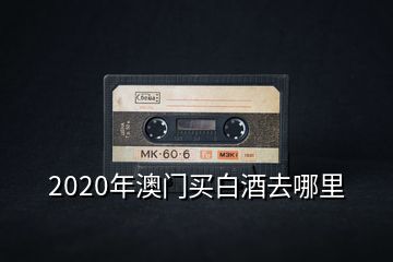 2020年澳门买白酒去哪里