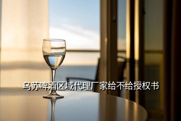 乌苏啤酒区域代理厂家给不给授权书