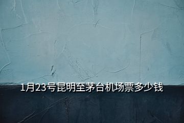 1月23号昆明至茅台机场票多少钱