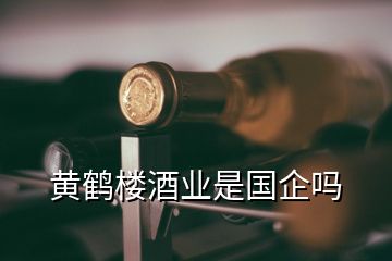 黄鹤楼酒业是国企吗