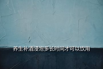 养生补酒浸泡多长时间才可以饮用