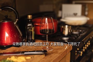 常熟哪里有酒吧招员工吖 大家帮我一下拜托了