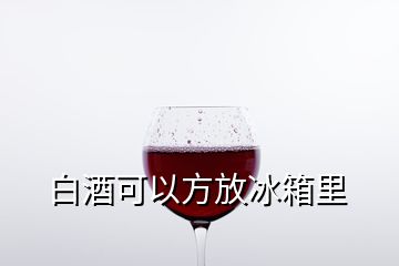 白酒可以方放冰箱里