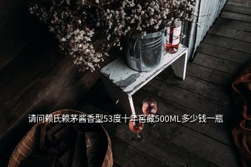 请问赖氏赖茅酱香型53度十年窖藏500ML多少钱一瓶