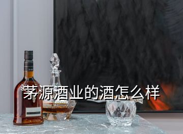 茅源酒业的酒怎么样