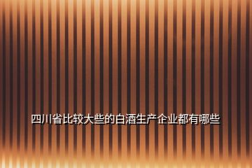 四川省比较大些的白酒生产企业都有哪些