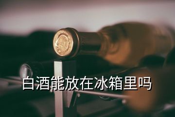 白酒能放在冰箱里吗