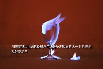 川威钢铁集团销售处联系电话是多少知道的说一下 具体地址好像是内