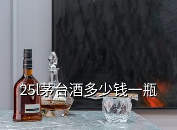 25l茅台酒多少钱一瓶