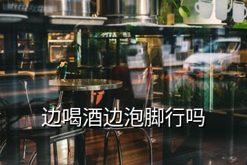 边喝酒边泡脚行吗