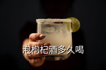 泡枸杞酒多久喝