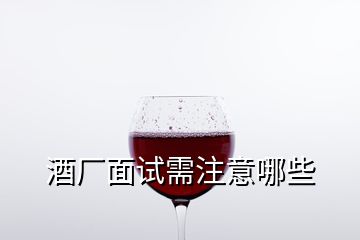 酒厂面试需注意哪些