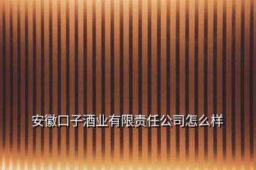 安徽口子酒业有限责任公司怎么样