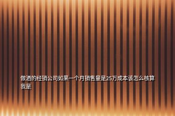 做酒的经销公司如果一个月销售量是25万成本该怎么核算我是