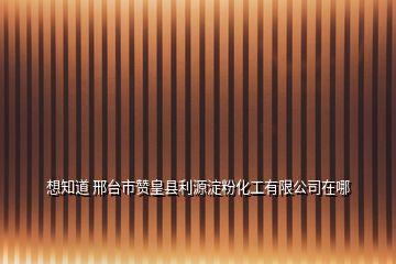 想知道 邢台市赞皇县利源淀粉化工有限公司在哪